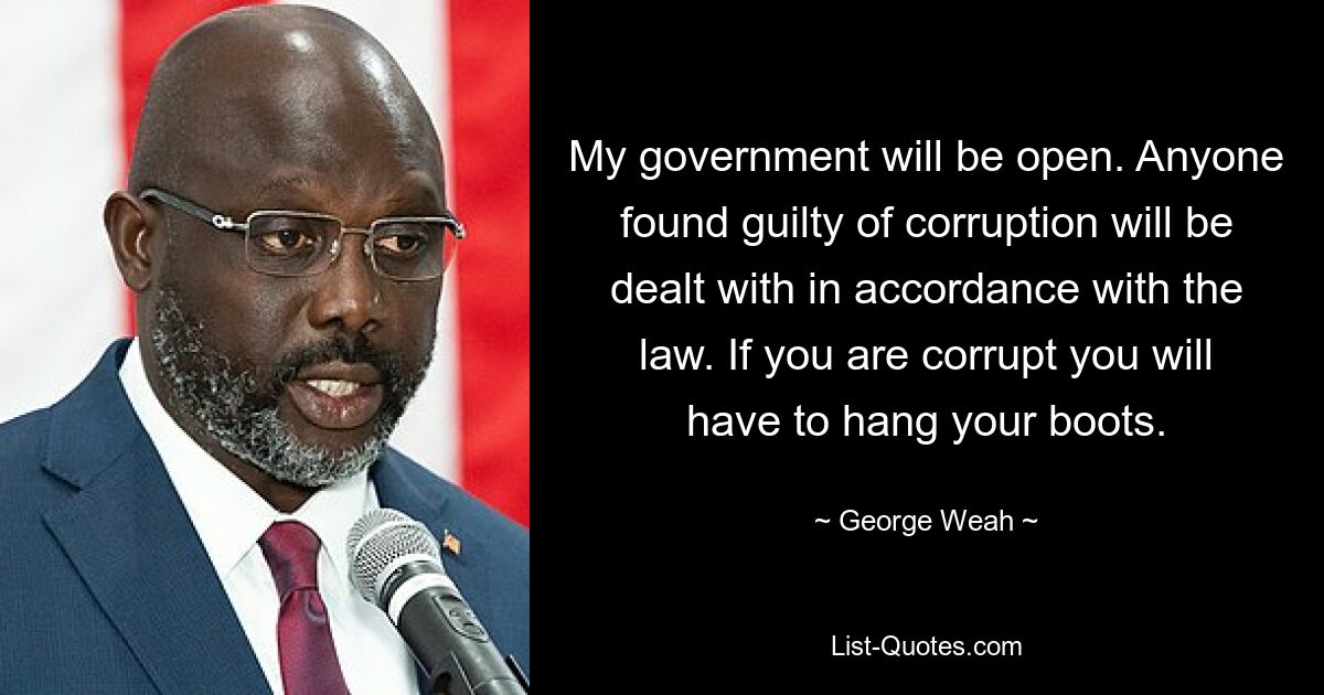 My government will be open. Anyone found guilty of corruption will be dealt with in accordance with the law. If you are corrupt you will have to hang your boots. — © George Weah