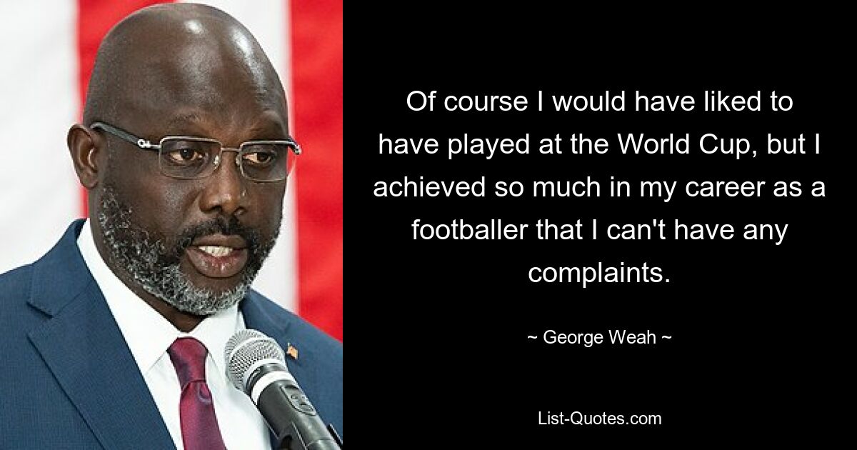 Of course I would have liked to have played at the World Cup, but I achieved so much in my career as a footballer that I can't have any complaints. — © George Weah