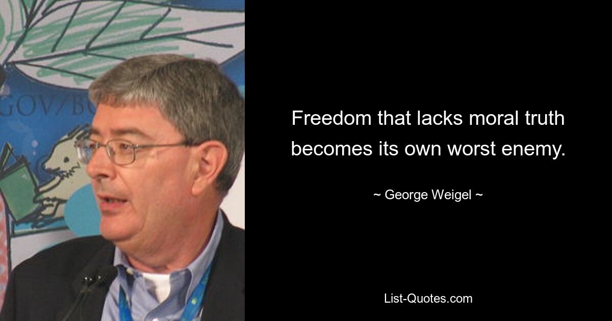 Freedom that lacks moral truth becomes its own worst enemy. — © George Weigel