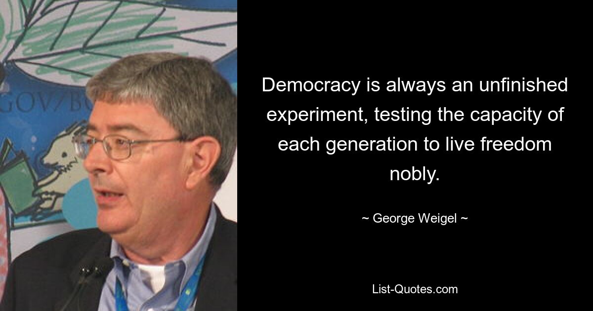 Демократия — это всегда незавершенный эксперимент, проверяющий способность каждого поколения жить в условиях свободы благородно. — © Джордж Вайгель 