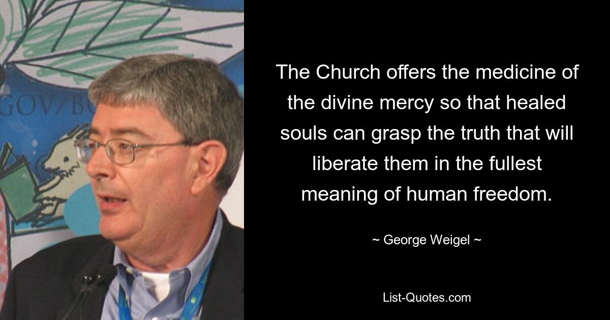 The Church offers the medicine of the divine mercy so that healed souls can grasp the truth that will liberate them in the fullest meaning of human freedom. — © George Weigel