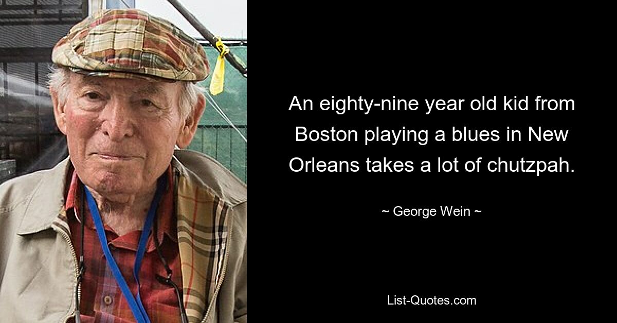 An eighty-nine year old kid from Boston playing a blues in New Orleans takes a lot of chutzpah. — © George Wein