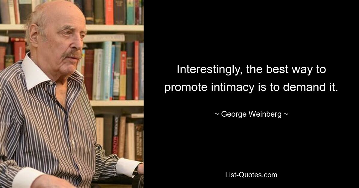 Interestingly, the best way to promote intimacy is to demand it. — © George Weinberg