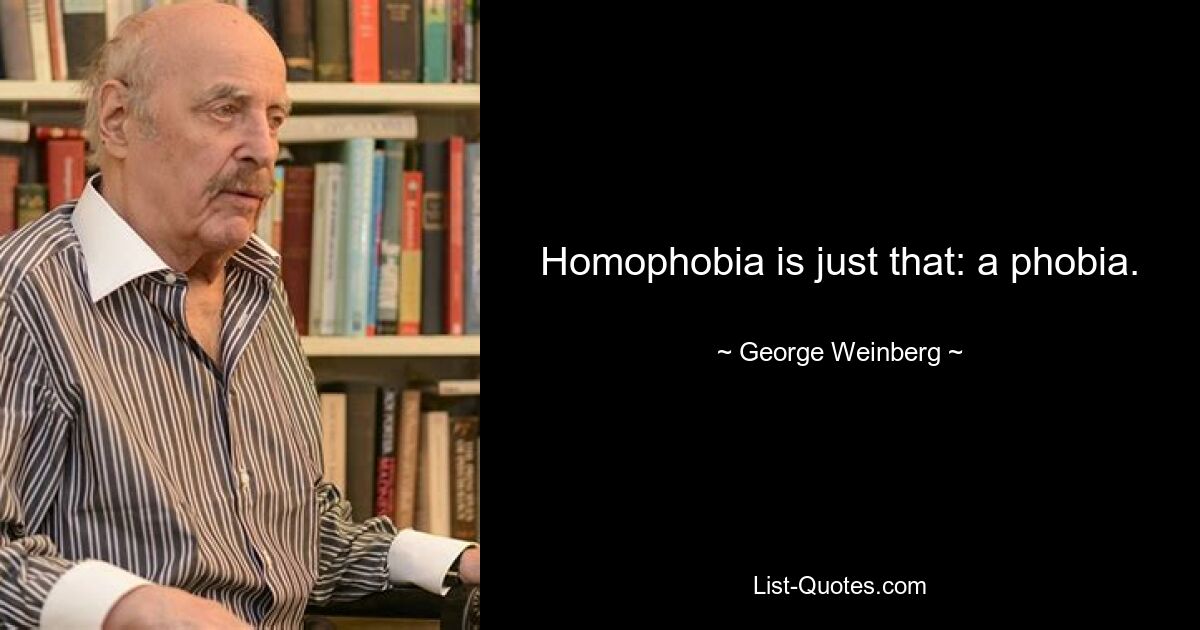 Homophobia is just that: a phobia. — © George Weinberg