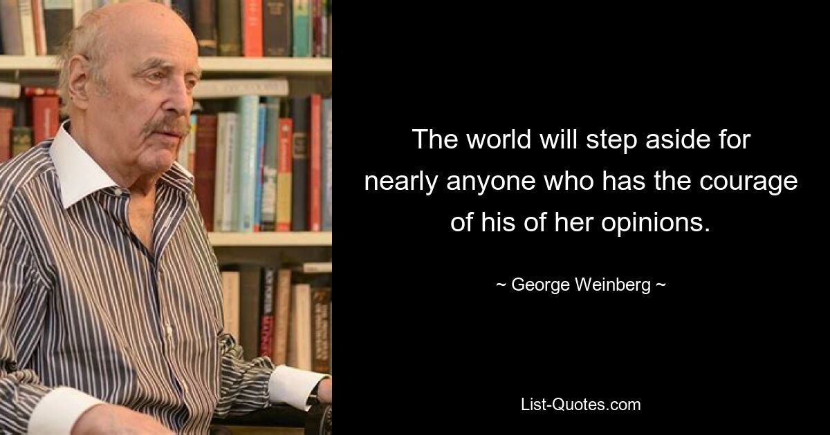 The world will step aside for nearly anyone who has the courage of his of her opinions. — © George Weinberg