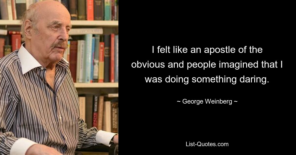 I felt like an apostle of the obvious and people imagined that I was doing something daring. — © George Weinberg