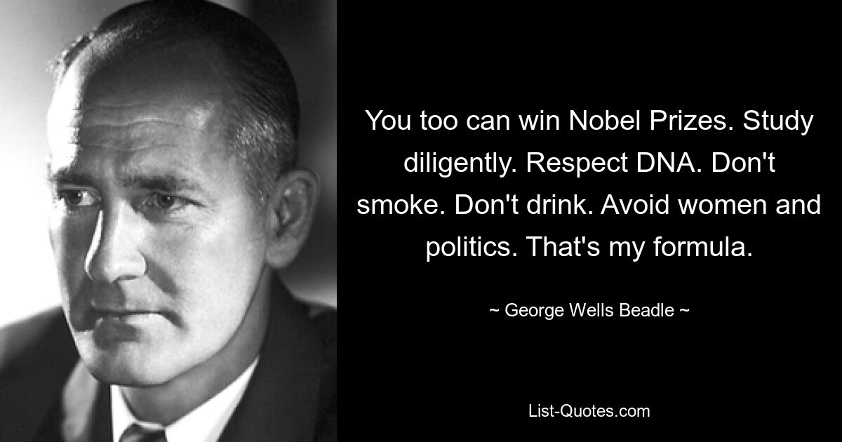 You too can win Nobel Prizes. Study diligently. Respect DNA. Don't smoke. Don't drink. Avoid women and politics. That's my formula. — © George Wells Beadle