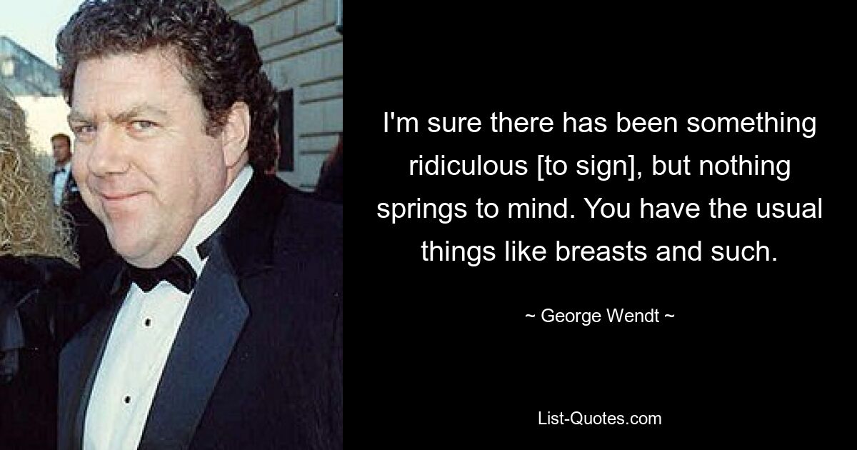 I'm sure there has been something ridiculous [to sign], but nothing springs to mind. You have the usual things like breasts and such. — © George Wendt