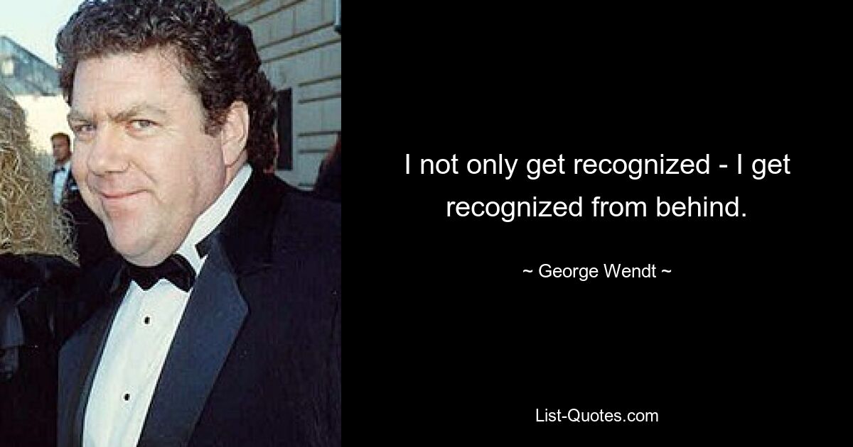 I not only get recognized - I get recognized from behind. — © George Wendt