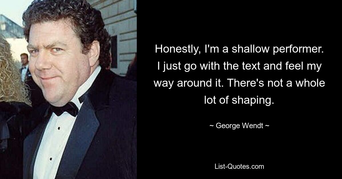 Honestly, I'm a shallow performer. I just go with the text and feel my way around it. There's not a whole lot of shaping. — © George Wendt