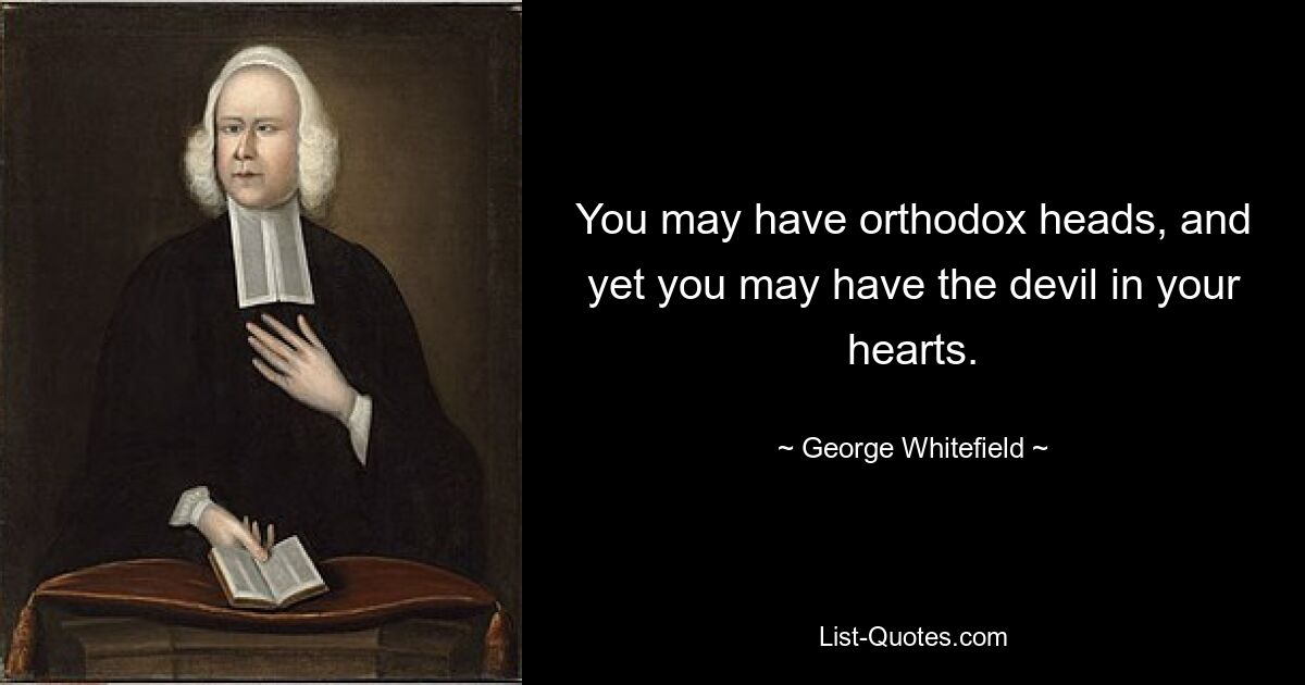 You may have orthodox heads, and yet you may have the devil in your hearts. — © George Whitefield