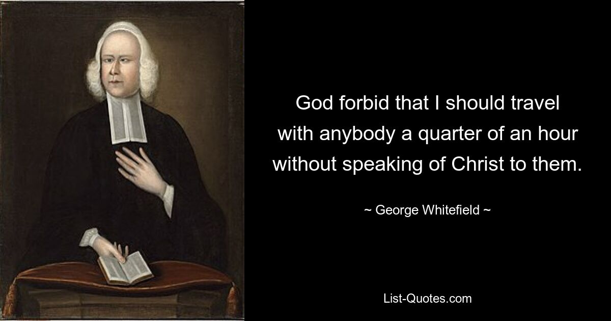 God forbid that I should travel with anybody a quarter of an hour without speaking of Christ to them. — © George Whitefield