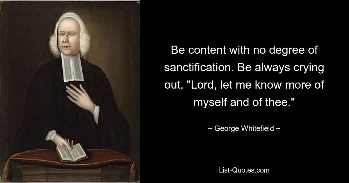 Be content with no degree of sanctification. Be always crying out, "Lord, let me know more of myself and of thee." — © George Whitefield