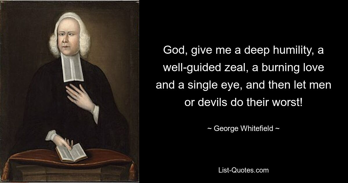 God, give me a deep humility, a well-guided zeal, a burning love and a single eye, and then let men or devils do their worst! — © George Whitefield