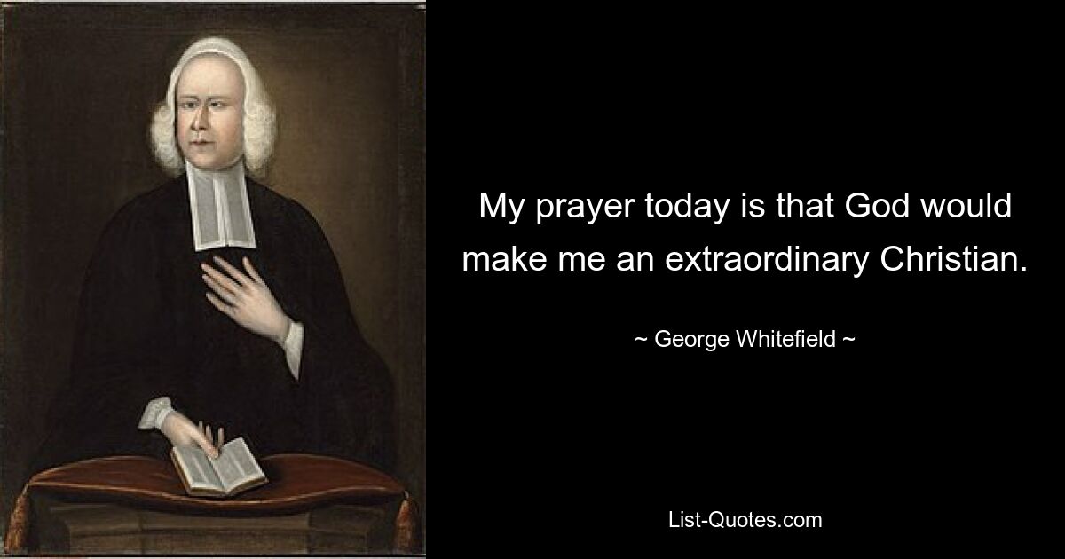 My prayer today is that God would make me an extraordinary Christian. — © George Whitefield