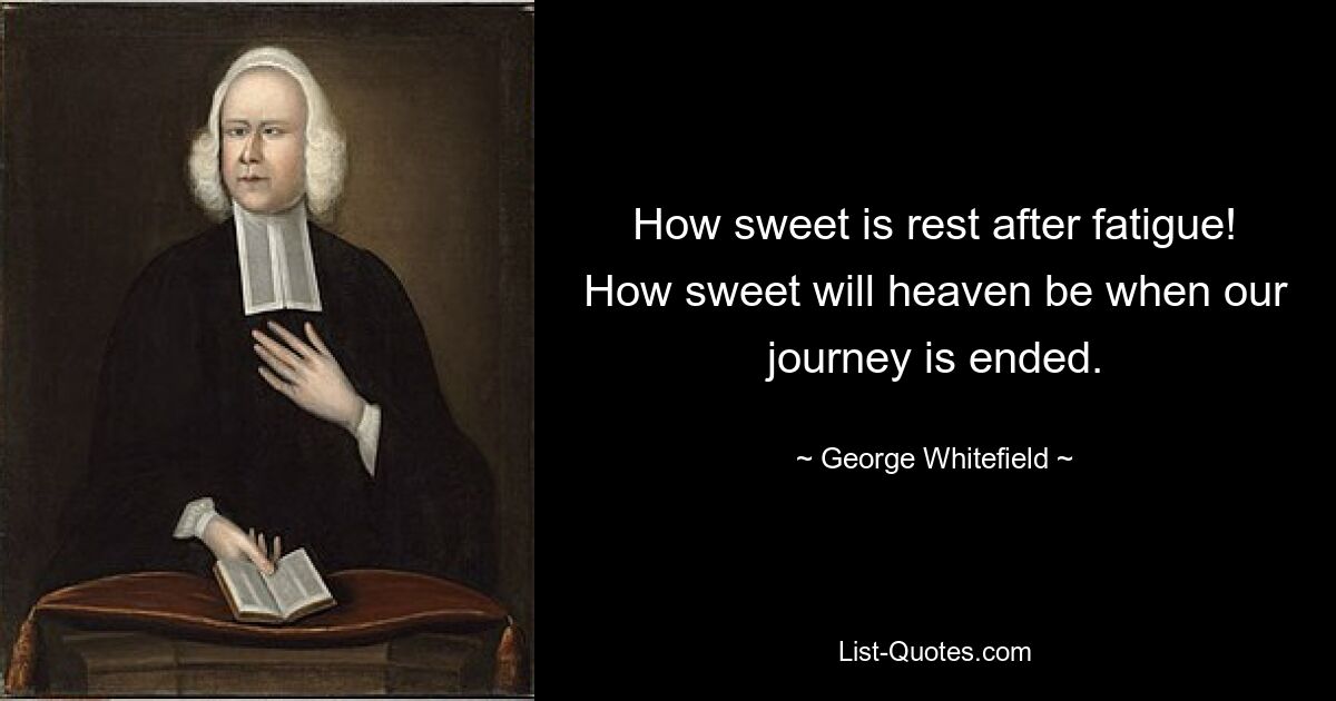 How sweet is rest after fatigue! How sweet will heaven be when our journey is ended. — © George Whitefield