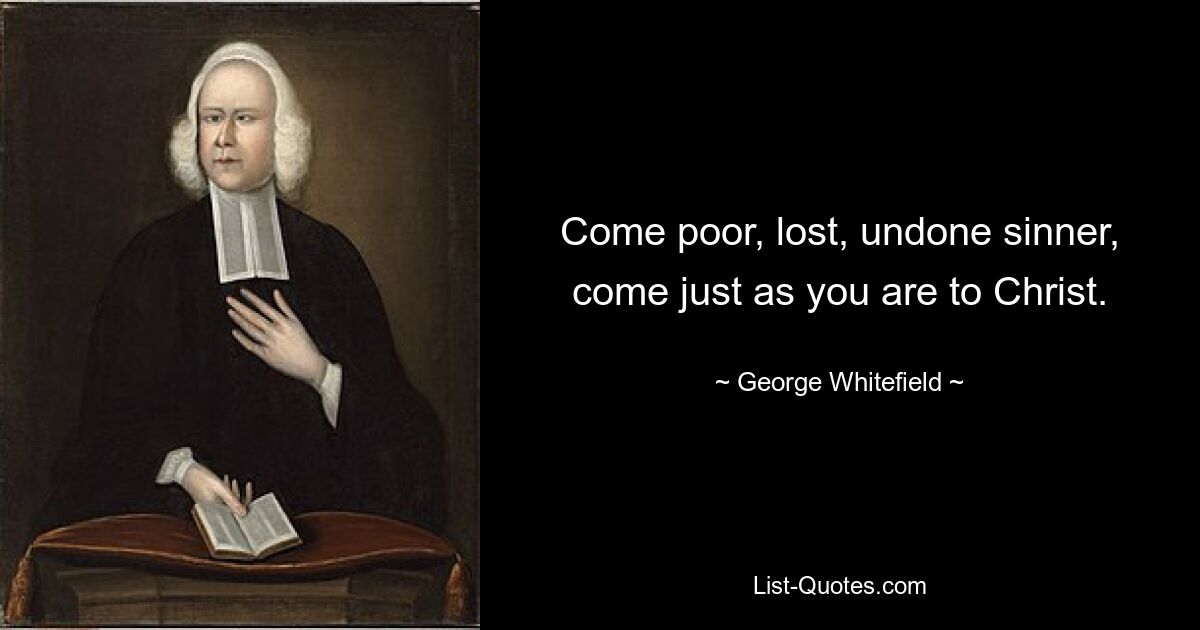 Come poor, lost, undone sinner, come just as you are to Christ. — © George Whitefield