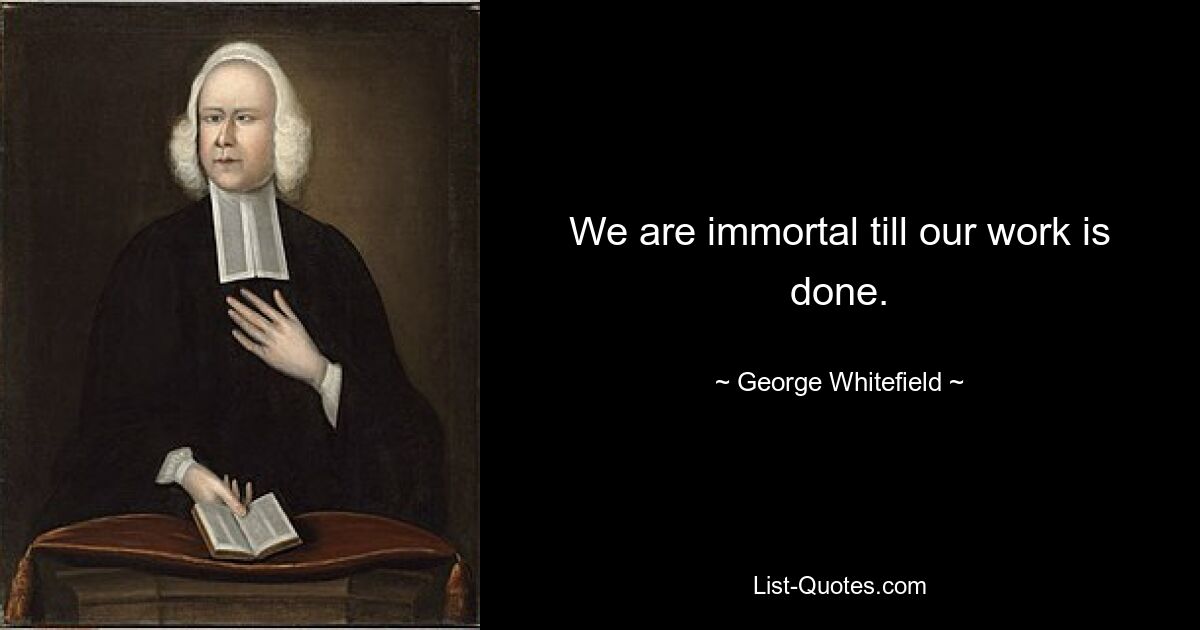 We are immortal till our work is done. — © George Whitefield