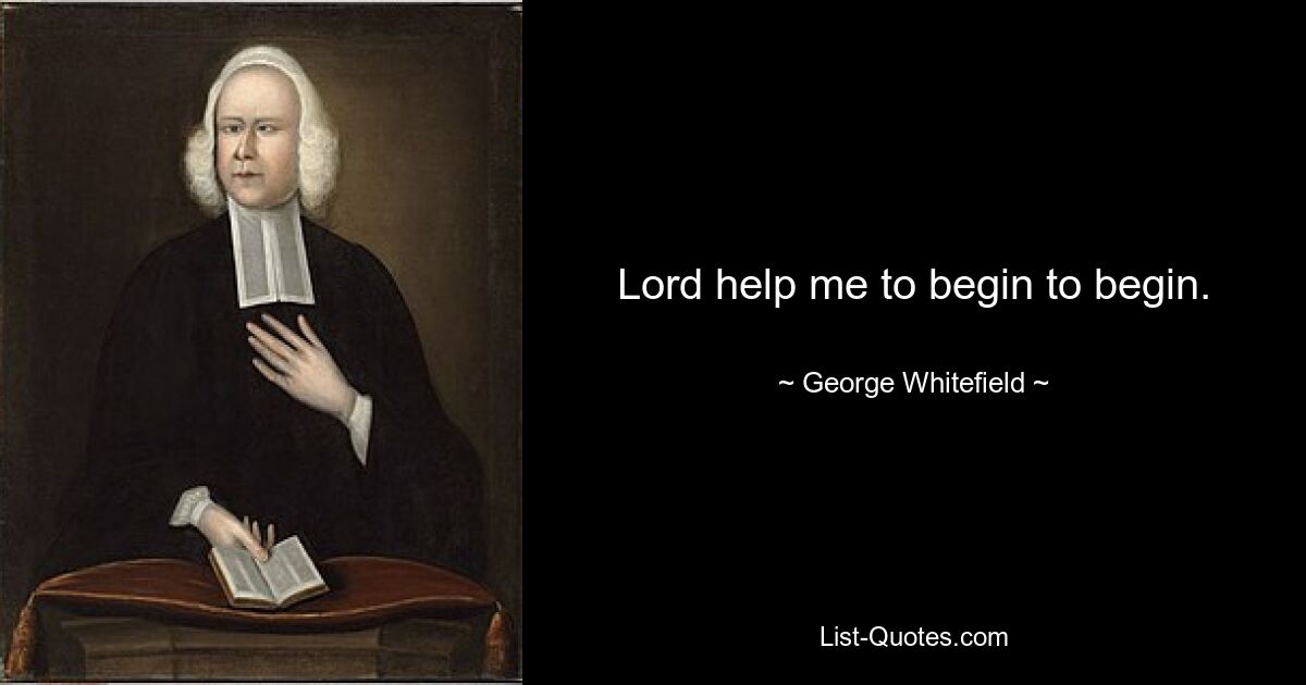 Lord help me to begin to begin. — © George Whitefield