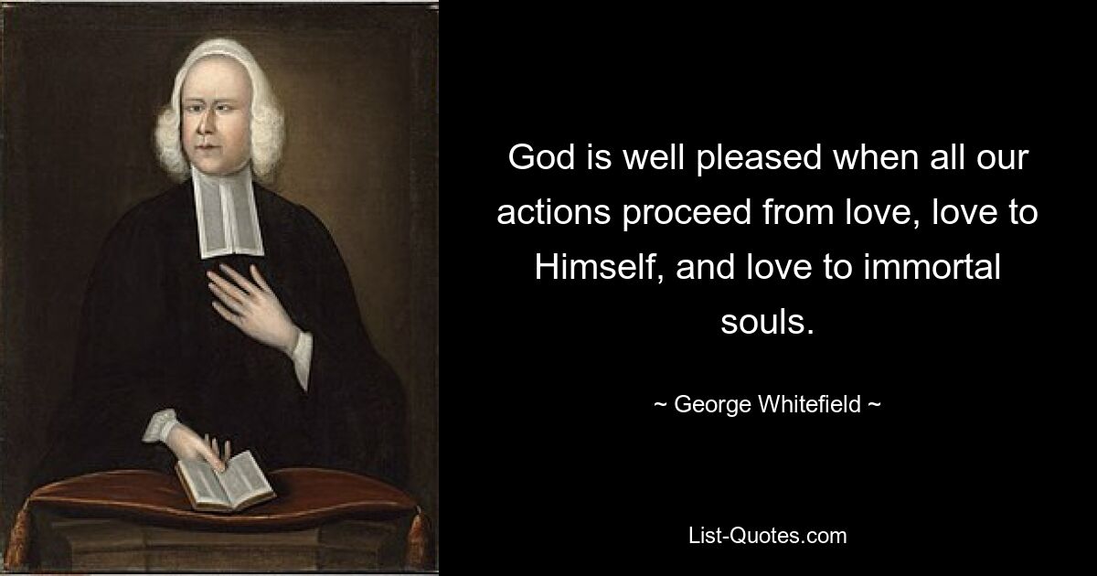 God is well pleased when all our actions proceed from love, love to Himself, and love to immortal souls. — © George Whitefield