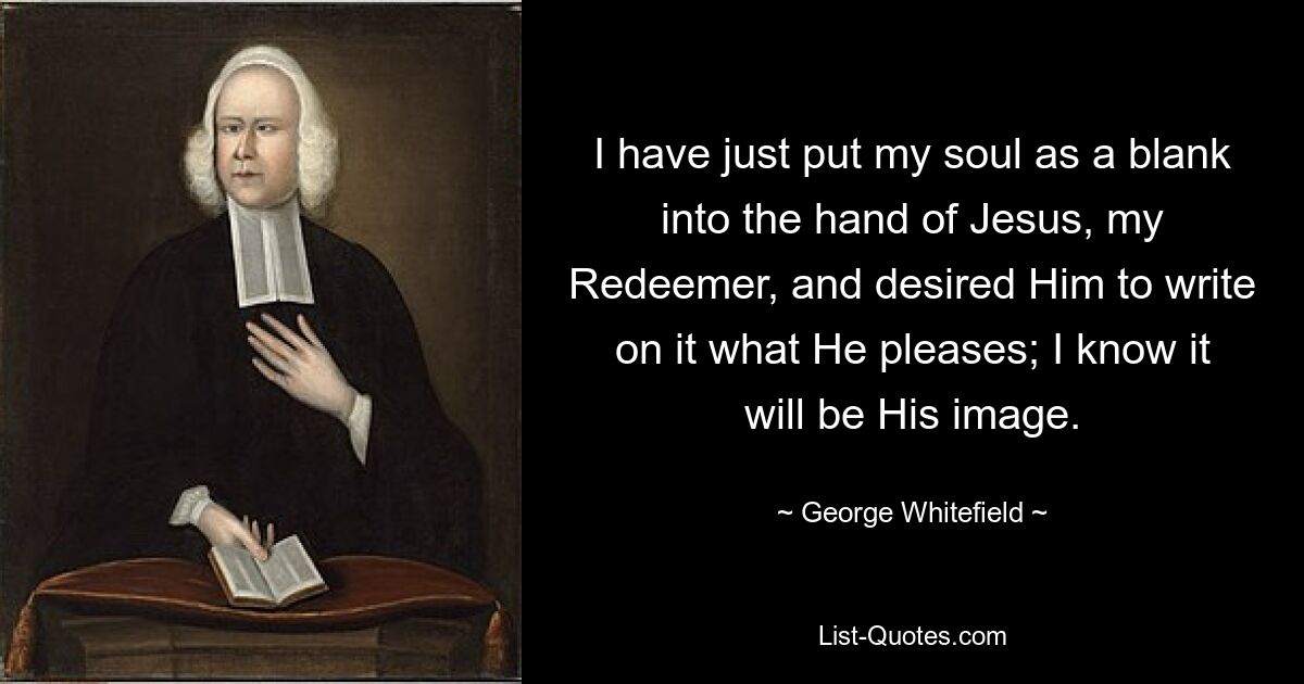 I have just put my soul as a blank into the hand of Jesus, my Redeemer, and desired Him to write on it what He pleases; I know it will be His image. — © George Whitefield