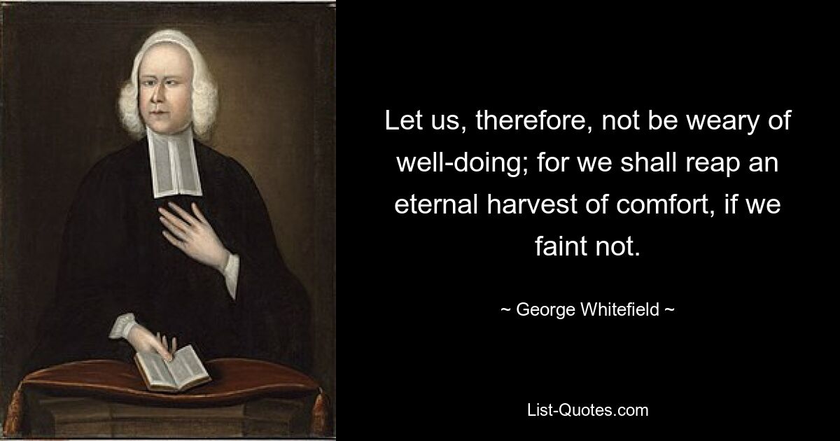 Let us, therefore, not be weary of well-doing; for we shall reap an eternal harvest of comfort, if we faint not. — © George Whitefield