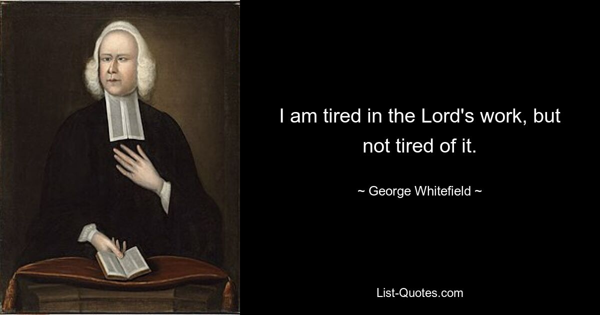 I am tired in the Lord's work, but not tired of it. — © George Whitefield