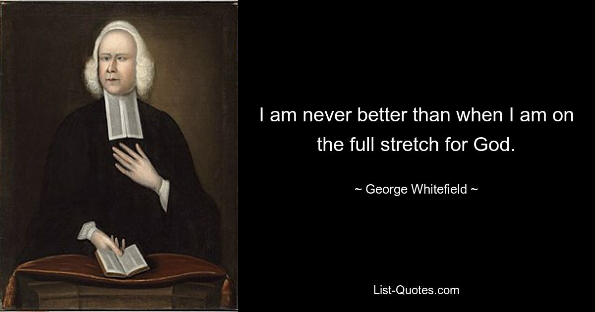 I am never better than when I am on the full stretch for God. — © George Whitefield