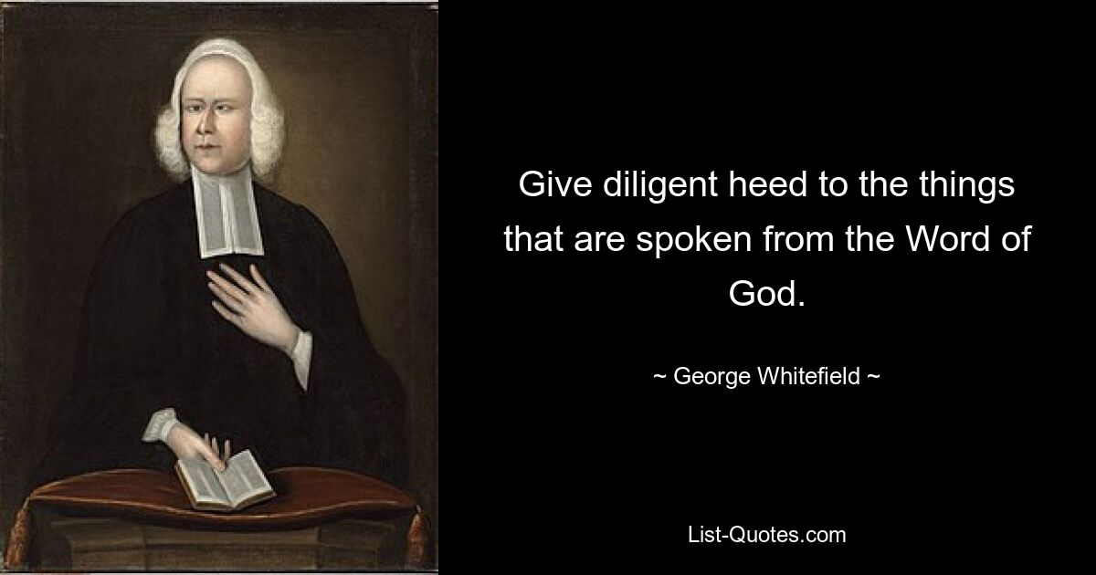 Give diligent heed to the things that are spoken from the Word of God. — © George Whitefield