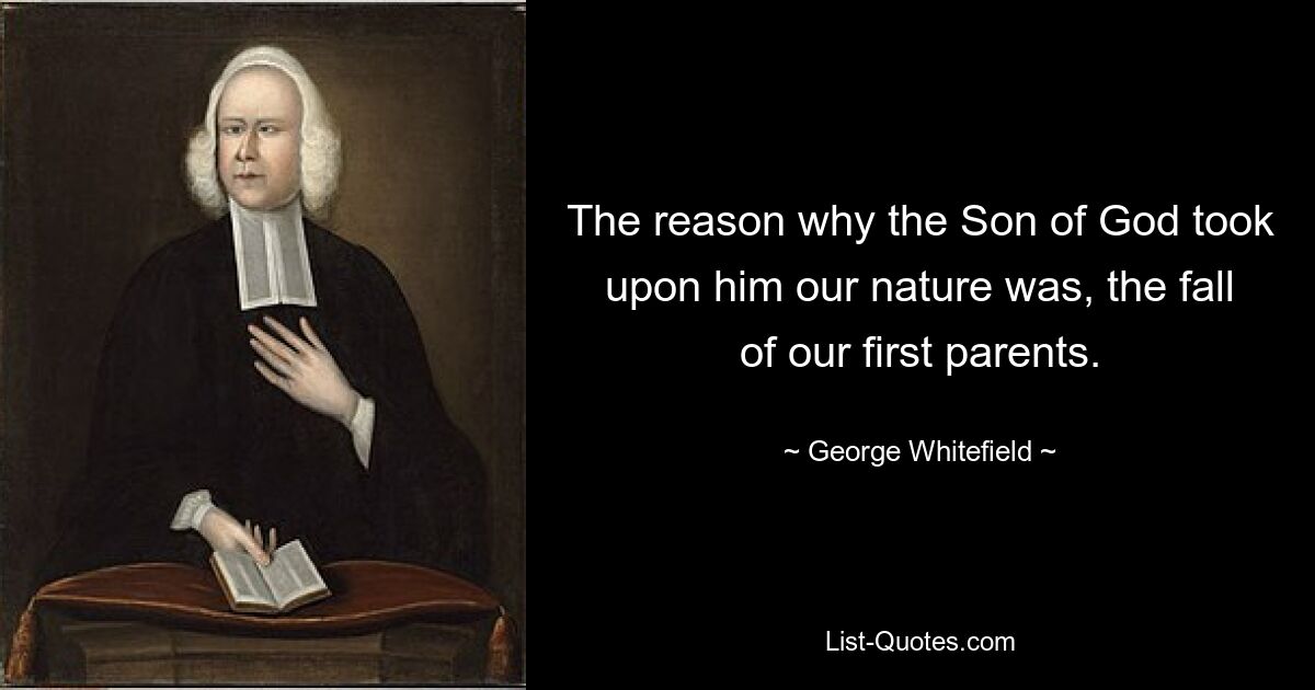 The reason why the Son of God took upon him our nature was, the fall of our first parents. — © George Whitefield