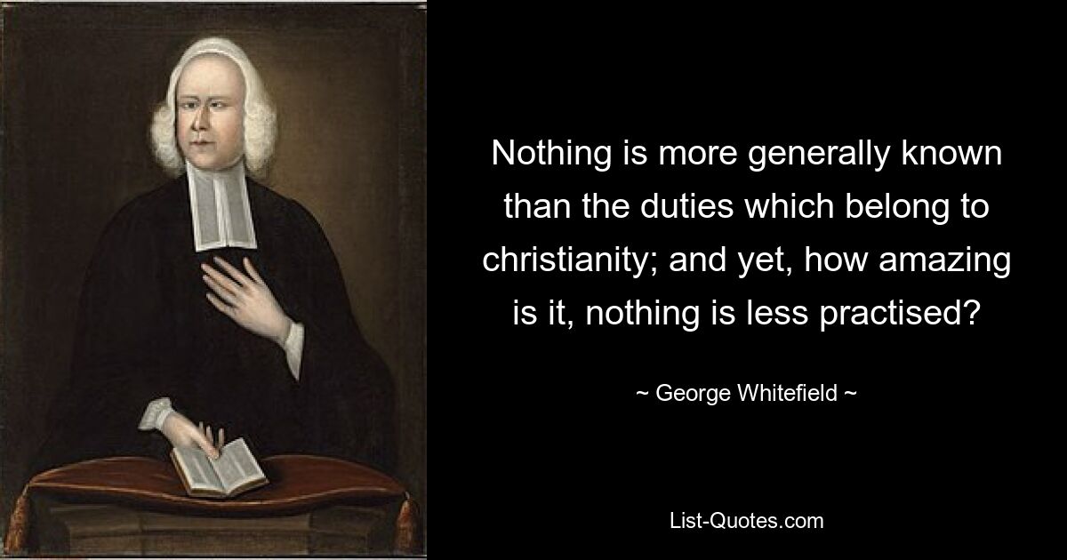 Nothing is more generally known than the duties which belong to christianity; and yet, how amazing is it, nothing is less practised? — © George Whitefield