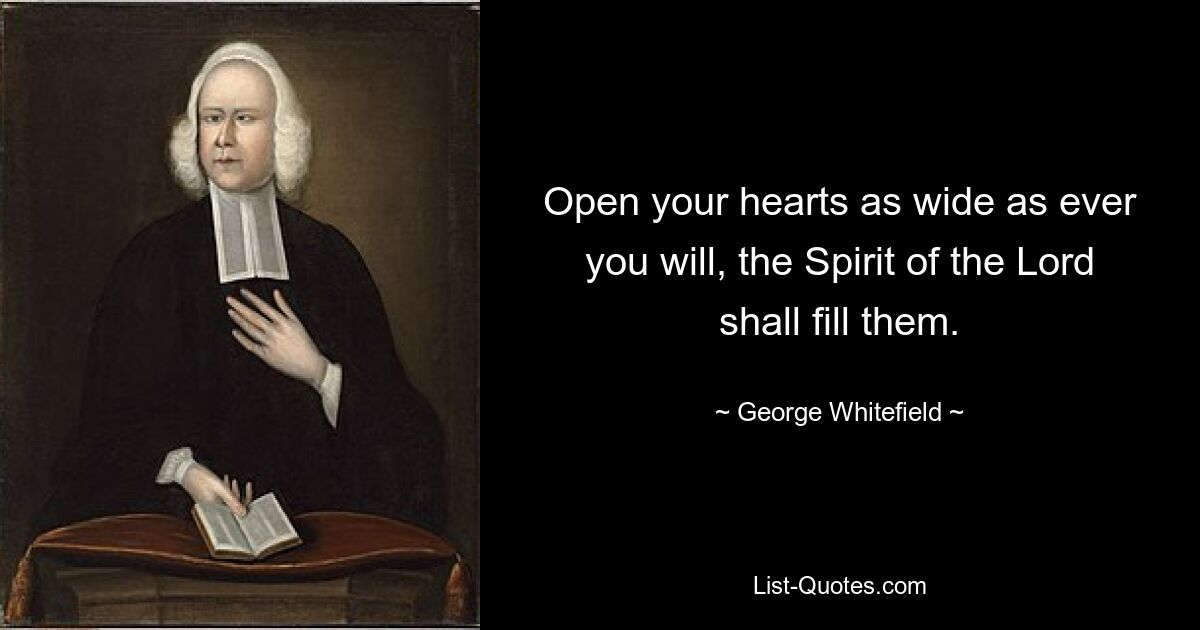 Open your hearts as wide as ever you will, the Spirit of the Lord shall fill them. — © George Whitefield