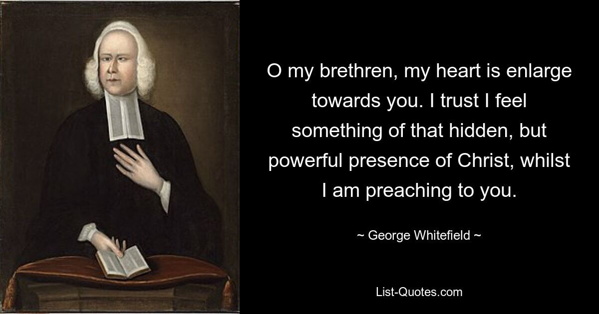 О братья мои, мое сердце обращено к вам. Я верю, что чувствую что-то от этого скрытого, но мощного присутствия Христа, когда проповедую вам. — © Джордж Уайтфилд