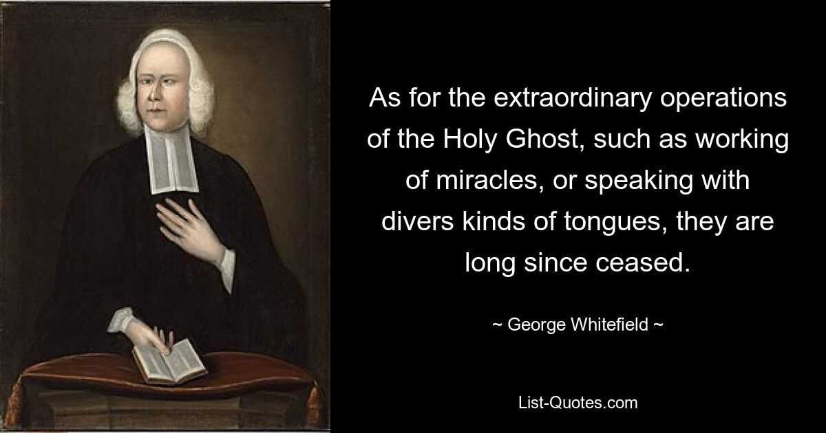 As for the extraordinary operations of the Holy Ghost, such as working of miracles, or speaking with divers kinds of tongues, they are long since ceased. — © George Whitefield