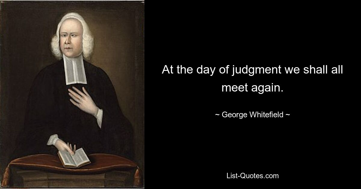 At the day of judgment we shall all meet again. — © George Whitefield