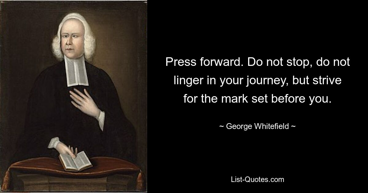 Press forward. Do not stop, do not linger in your journey, but strive for the mark set before you. — © George Whitefield