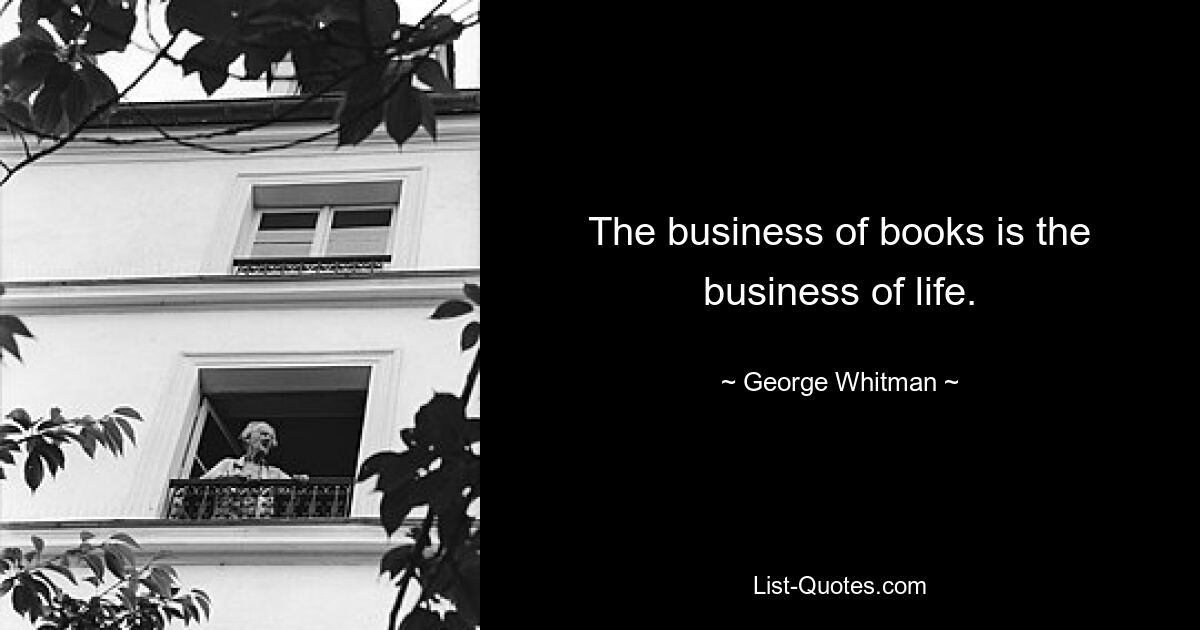 The business of books is the business of life. — © George Whitman