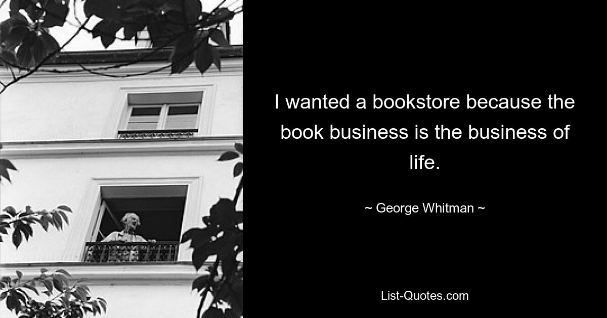 I wanted a bookstore because the book business is the business of life. — © George Whitman