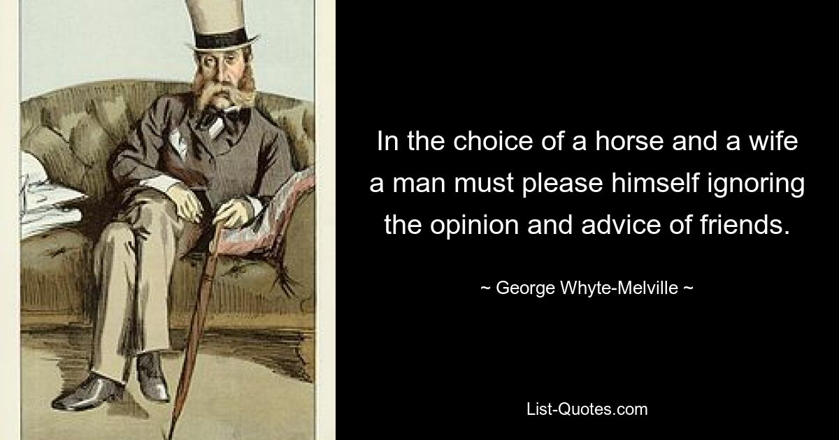 In the choice of a horse and a wife a man must please himself ignoring the opinion and advice of friends. — © George Whyte-Melville