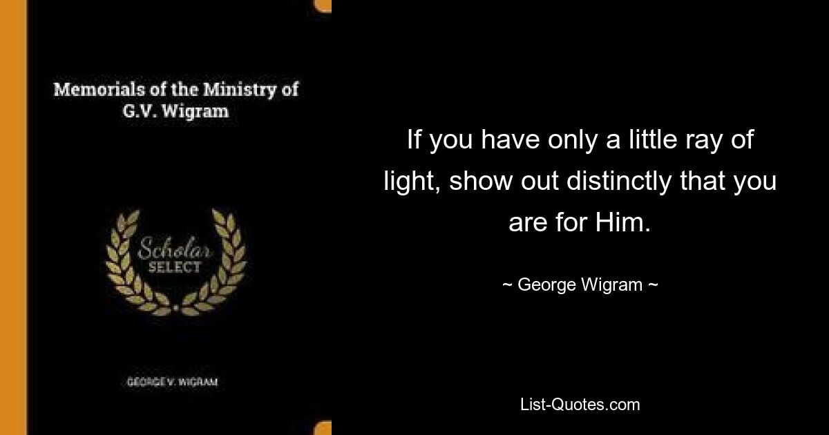 Если у тебя есть лишь маленький лучик света, ясно покажи, что ты за Него. — © Джордж Виграм
