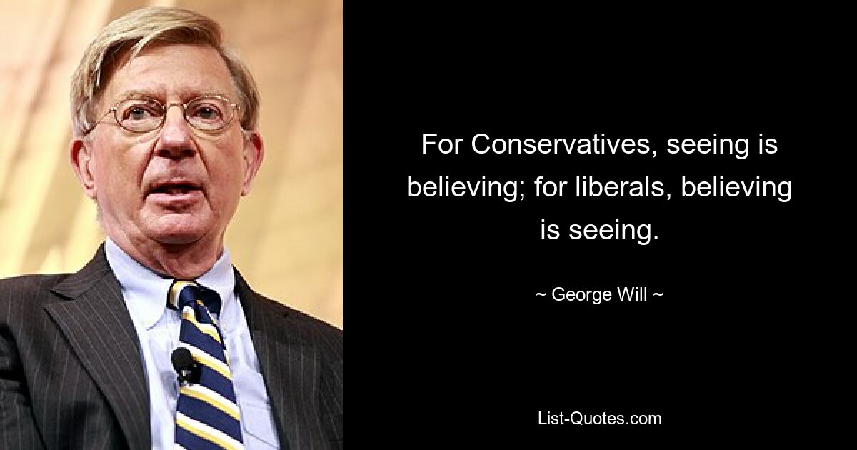 For Conservatives, seeing is believing; for liberals, believing is seeing. — © George Will