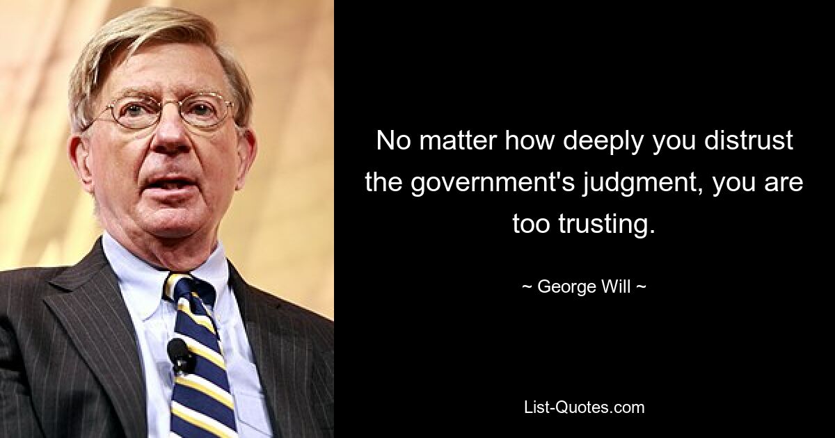 No matter how deeply you distrust the government's judgment, you are too trusting. — © George Will