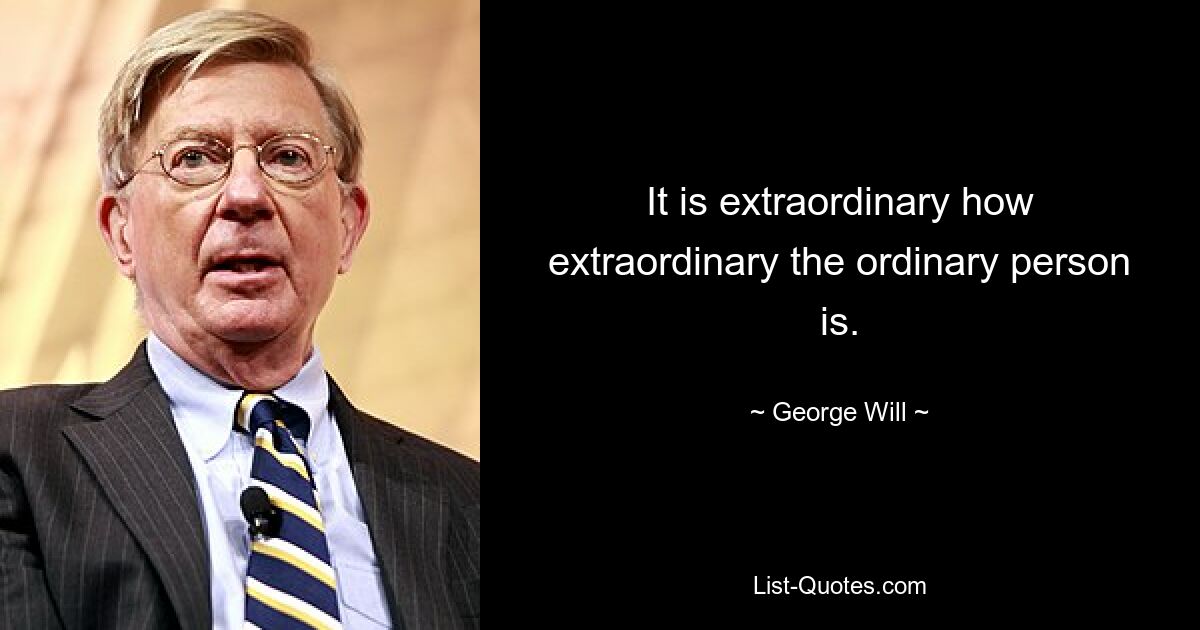 It is extraordinary how extraordinary the ordinary person is. — © George Will