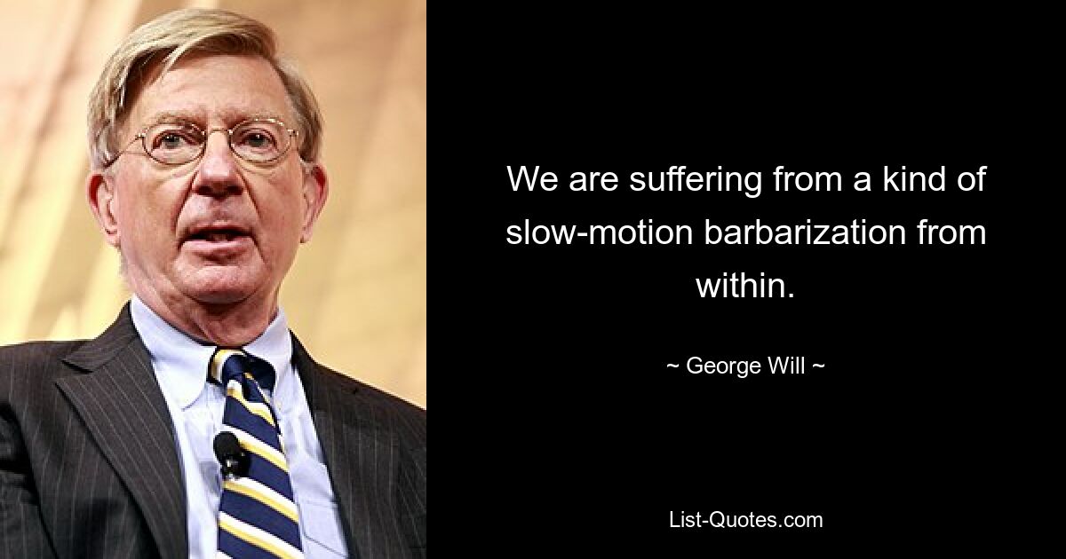 We are suffering from a kind of slow-motion barbarization from within. — © George Will