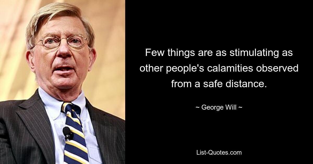 Few things are as stimulating as other people's calamities observed from a safe distance. — © George Will