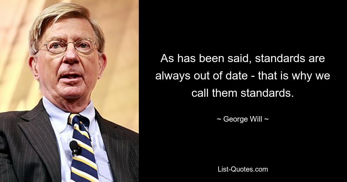 As has been said, standards are always out of date - that is why we call them standards. — © George Will