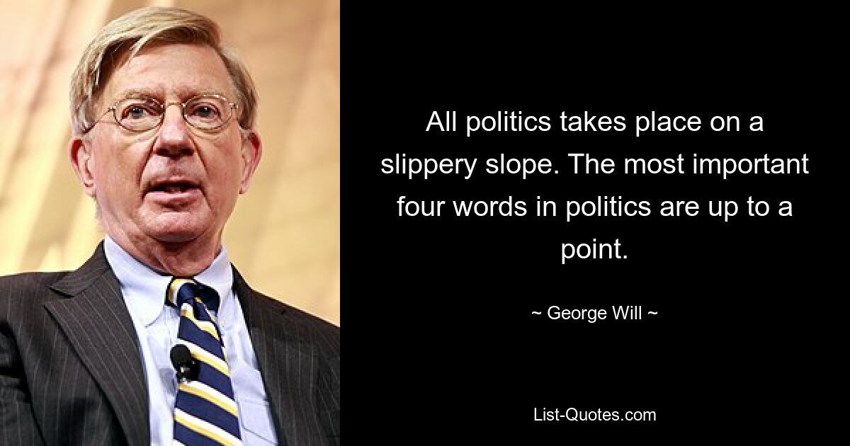 All politics takes place on a slippery slope. The most important four words in politics are up to a point. — © George Will