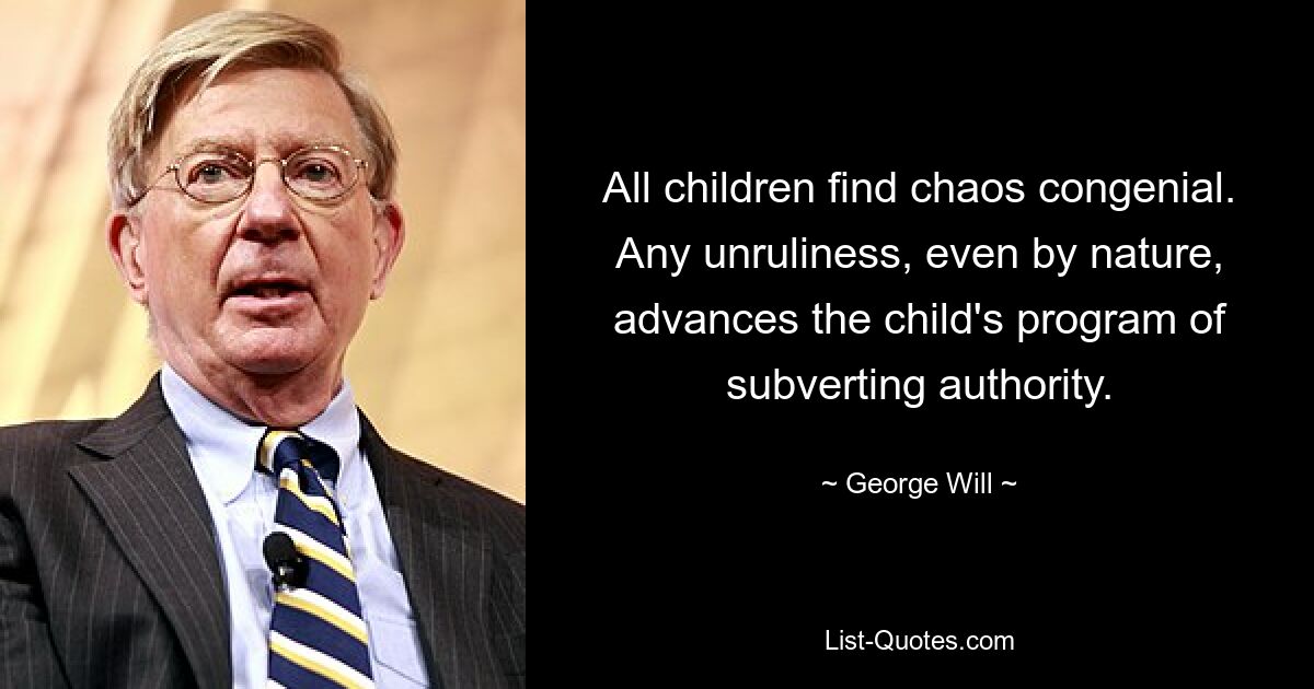 All children find chaos congenial. Any unruliness, even by nature, advances the child's program of subverting authority. — © George Will