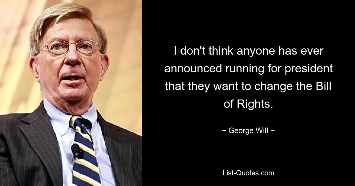 I don't think anyone has ever announced running for president that they want to change the Bill of Rights. — © George Will