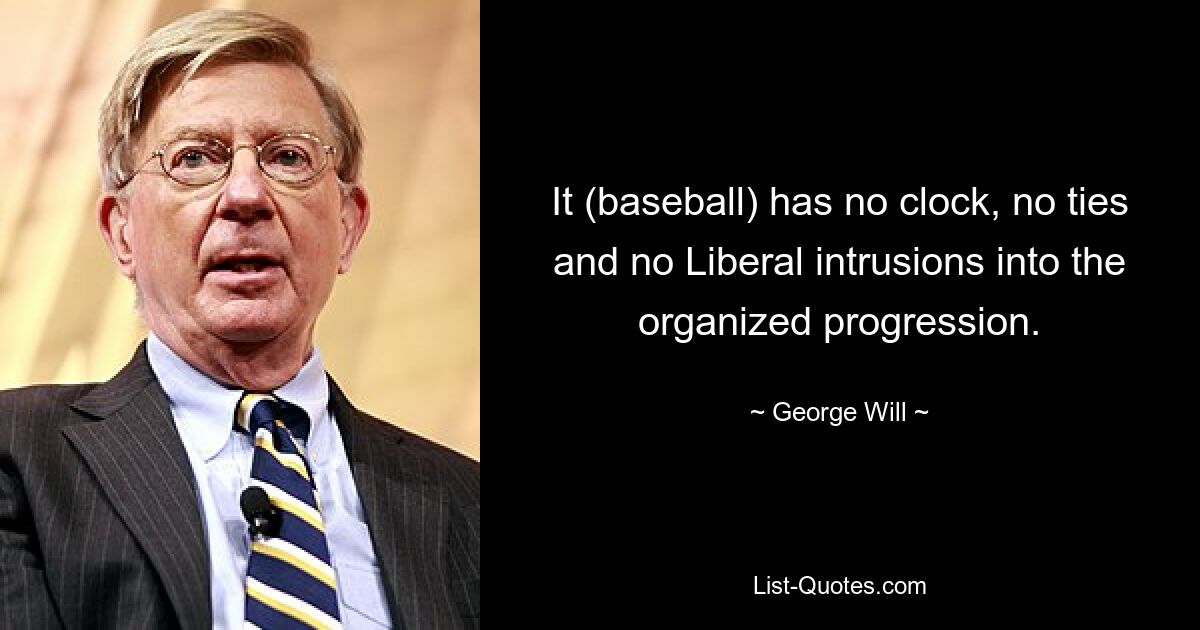 It (baseball) has no clock, no ties and no Liberal intrusions into the organized progression. — © George Will